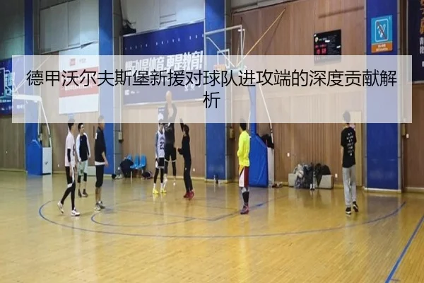 德甲沃尔夫斯堡新援对球队进攻端的深度贡献解析